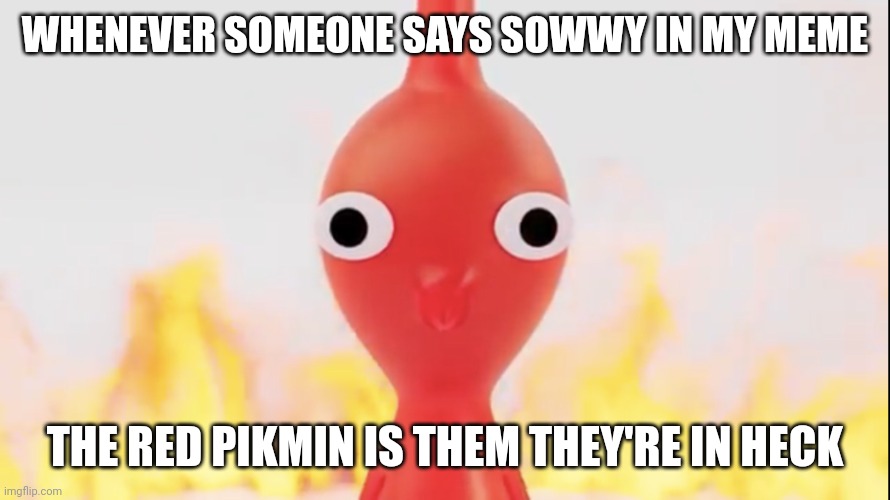 Red pikmin | WHENEVER SOMEONE SAYS SOWWY IN MY MEME; THE RED PIKMIN IS THEM THEY'RE IN HECK | image tagged in red pikmin | made w/ Imgflip meme maker
