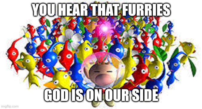 Pikmins | YOU HEAR THAT FURRIES GOD IS ON OUR SIDE | image tagged in pikmins | made w/ Imgflip meme maker