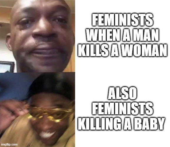 feminists v2 | FEMINISTS WHEN A MAN KILLS A WOMAN; ALSO FEMINISTS KILLING A BABY | image tagged in black guy crying and black guy laughing,triggered feminist | made w/ Imgflip meme maker