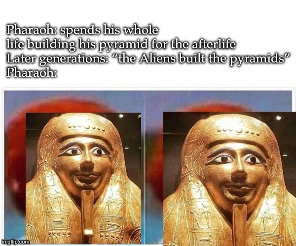 Poor Pharaoh | Pharaoh: spends his whole life building his pyramid for the afterlife
Later generations: “the Aliens built the pyramids”
Pharaoh: | image tagged in pharaoh,pyramids,aliens | made w/ Imgflip meme maker