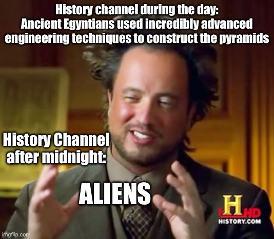 History Channel | History channel during the day:
Ancient Egyntians used incredibly advanced engineering techniques to construct the pyramids; History Channel after midnight:; ALIENS | image tagged in memes,ancient aliens,pyramids | made w/ Imgflip meme maker