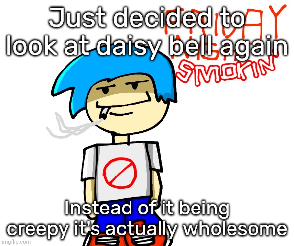 Friday night smokin' | Just decided to look at daisy bell again; Instead of it being creepy it's actually wholesome | image tagged in friday night smokin' | made w/ Imgflip meme maker