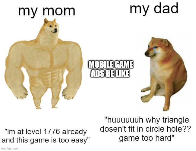 everyone has probably seen an ad like this | my dad; my mom; MOBILE GAME ADS BE LIKE; "huuuuuuh why triangle dosen't fit in circle hole?? 
game too hard"; "im at level 1776 already and this game is too easy" | image tagged in memes,buff doge vs cheems,funny meme,meme,ad meme | made w/ Imgflip meme maker