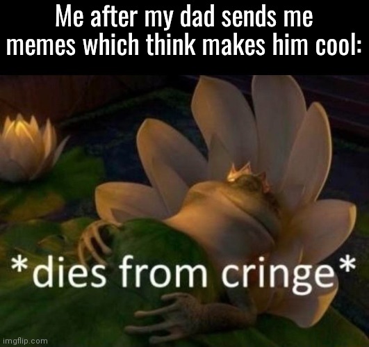 *dies of cringe* | Me after my dad sends me memes which think makes him cool: | image tagged in dies of cringe,memes,relatable | made w/ Imgflip meme maker