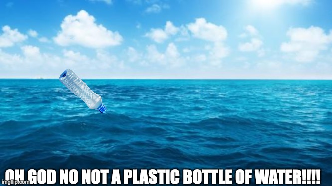 Ocean | OH GOD NO NOT A PLASTIC BOTTLE OF WATER!!!! | image tagged in ocean | made w/ Imgflip meme maker