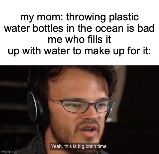 [insert clever title here] | my mom: throwing plastic water bottles in the ocean is bad
me who fills it up with water to make up for it: | image tagged in yeah this is big brain time | made w/ Imgflip meme maker