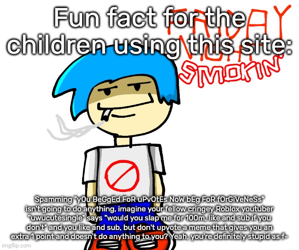 Friday night smokin' | Fun fact for the children using this site:; Spamming "yOu BeGgEd FoR uPvOtEs NoW bEg FoR fOrGiVeNeSs" isn't going to do anything, imagine your fellow cringey Roblox youtuber "uwucutesingle" says "would you slap me for 100m, like and sub if you don't" and you like and sub, but don't upvote a meme that gives you an extra 1 point and doesn't do anything to you? Yeah, you're definitely stupid as f- | image tagged in friday night smokin' | made w/ Imgflip meme maker