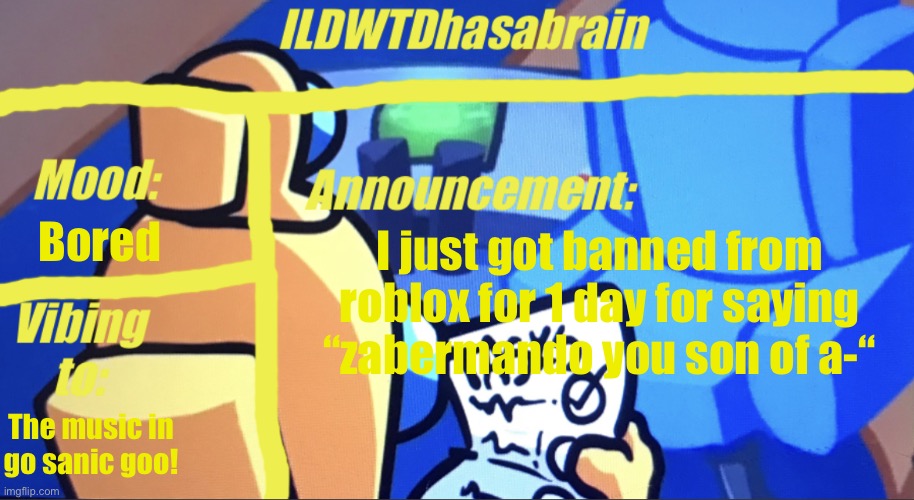ILDWTD’s yellow impostor announcement template | Bored; I just got banned from roblox for 1 day for saying “zabermando you son of a-“; The music in go sanic goo! | image tagged in ildwtd s yellow impostor announcement template | made w/ Imgflip meme maker