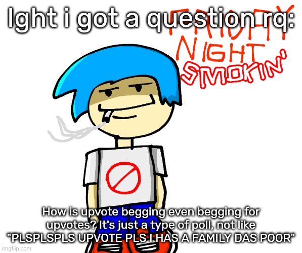 Friday night smokin' | Ight i got a question rq:; How is upvote begging even begging for upvotes? It's just a type of poll, not like "PLSPLSPLS UPVOTE PLS I HAS A FAMILY DAS POOR" | image tagged in friday night smokin' | made w/ Imgflip meme maker