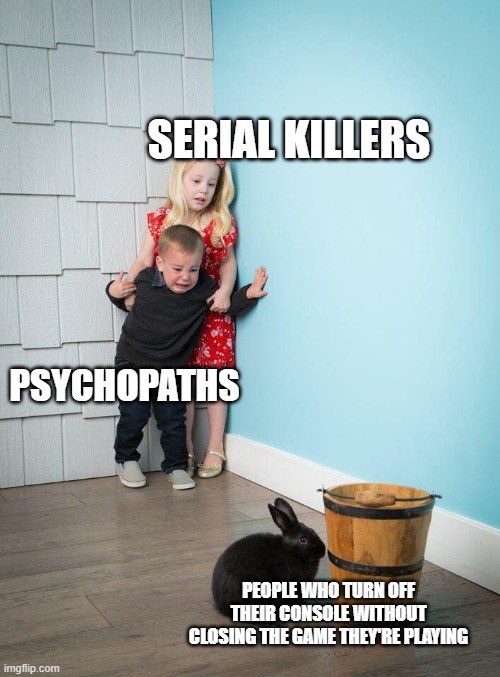 consoles | SERIAL KILLERS; PSYCHOPATHS; PEOPLE WHO TURN OFF THEIR CONSOLE WITHOUT CLOSING THE GAME THEY'RE PLAYING | image tagged in kids afraid of rabbit | made w/ Imgflip meme maker