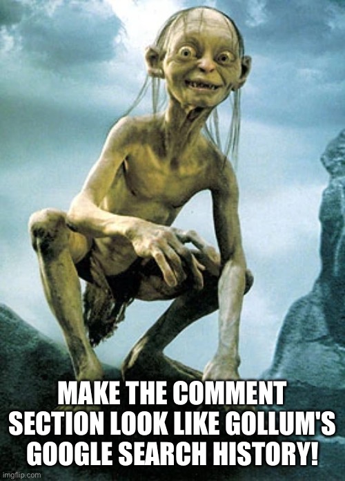 Gollum's Googles | MAKE THE COMMENT SECTION LOOK LIKE GOLLUM'S GOOGLE SEARCH HISTORY! | image tagged in gollum,lotr,google | made w/ Imgflip meme maker