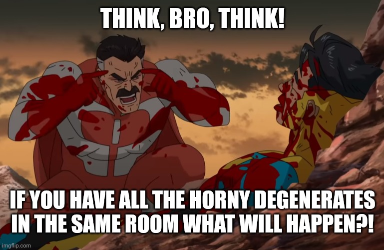 Think Mark, Think | THINK, BRO, THINK! IF YOU HAVE ALL THE HORNY DEGENERATES IN THE SAME ROOM WHAT WILL HAPPEN?! | image tagged in think mark think | made w/ Imgflip meme maker
