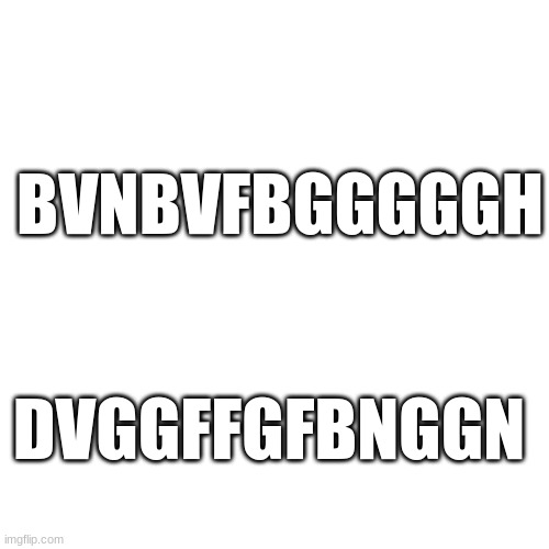 BVNBVFBGGGGGH; DVGGFFGFBNGGN | made w/ Imgflip meme maker