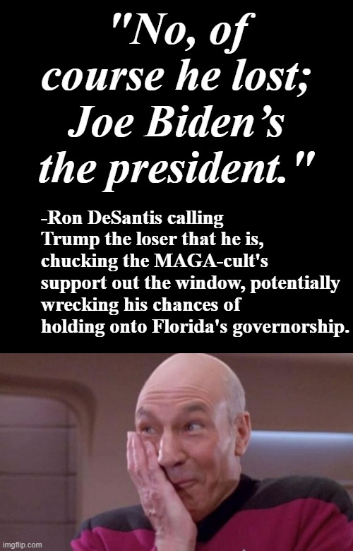 Oopsie | "No, of course he lost; Joe Biden’s the president."; -Ron DeSantis calling Trump the loser that he is, chucking the MAGA-cult's support out the window, potentially wrecking his chances of holding onto Florida's governorship. | image tagged in plain black template,picard oops,lol,trump unfit unqualified dangerous,stupid,moron | made w/ Imgflip meme maker