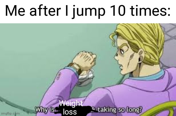 Why is weight loss taking so long | Me after I jump 10 times:; Weight loss | image tagged in fun stuff | made w/ Imgflip meme maker
