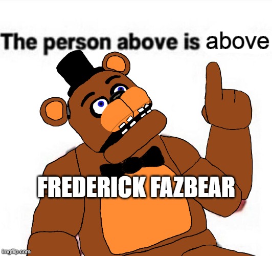 the person above fnaf | above; FREDERICK FAZBEAR | image tagged in the person above fnaf | made w/ Imgflip meme maker