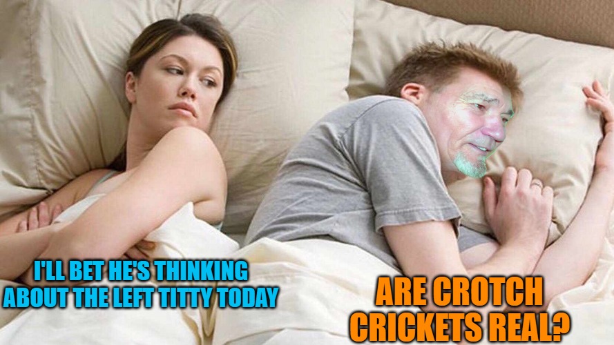 I'LL BET HE'S THINKING ABOUT THE LEFT TITTY TODAY ARE CROTCH CRICKETS REAL? | image tagged in i bet kewlews thinking about other women | made w/ Imgflip meme maker