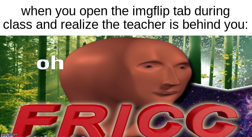 this happened to me yesterday | when you open the imgflip tab during class and realize the teacher is behind you: | image tagged in meme man oh fricc | made w/ Imgflip meme maker