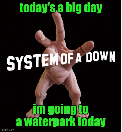 Hand creature | today's a big day; im going to a waterpark today | image tagged in hand creature | made w/ Imgflip meme maker