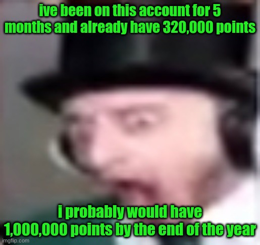 suprised | ive been on this account for 5 months and already have 320,000 points; i probably would have 1,000,000 points by the end of the year | image tagged in suprised | made w/ Imgflip meme maker