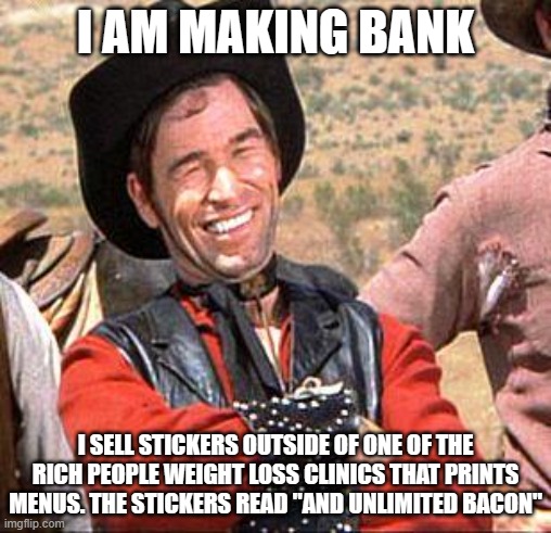 This idea could make you rich | I AM MAKING BANK; I SELL STICKERS OUTSIDE OF ONE OF THE RICH PEOPLE WEIGHT LOSS CLINICS THAT PRINTS MENUS. THE STICKERS READ "AND UNLIMITED BACON" | image tagged in cowboy,weight loss,bacon,making bank,my best idea,get rich | made w/ Imgflip meme maker