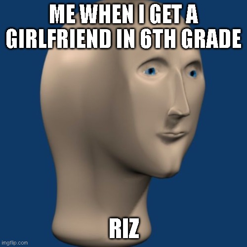 6th grade me: | ME WHEN I GET A GIRLFRIEND IN 6TH GRADE; RIZ | image tagged in meme man | made w/ Imgflip meme maker