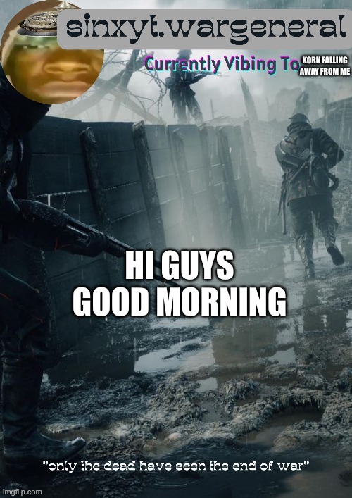 sinxyt.wargeneral announcment template | KORN FALLING AWAY FROM ME; HI GUYS GOOD MORNING | image tagged in sinxyt wargeneral announcment template | made w/ Imgflip meme maker