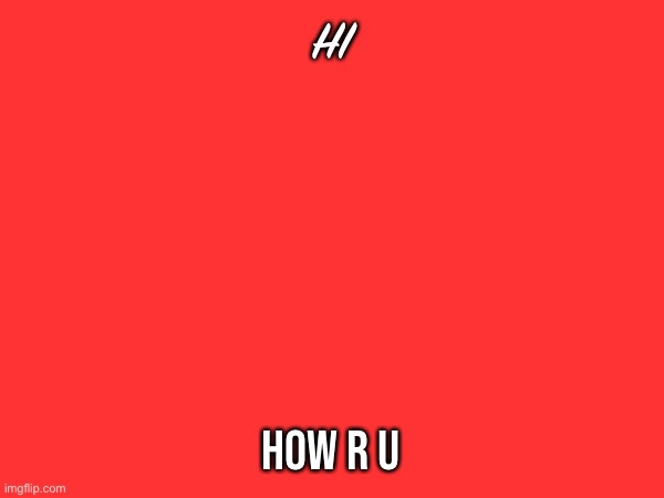 Idk | HI; HOW R U | made w/ Imgflip meme maker