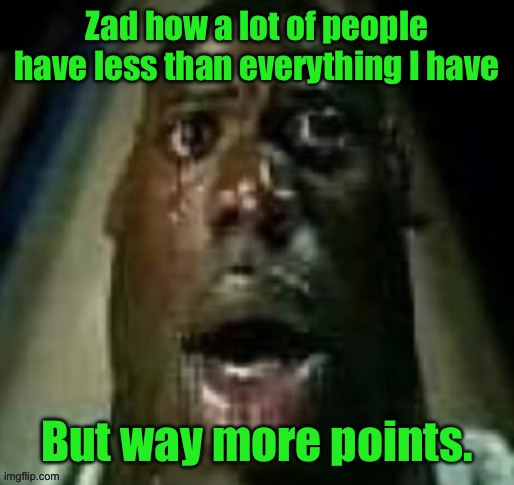 terror | Zad how a lot of people have less than everything I have; But way more points. | image tagged in terror | made w/ Imgflip meme maker