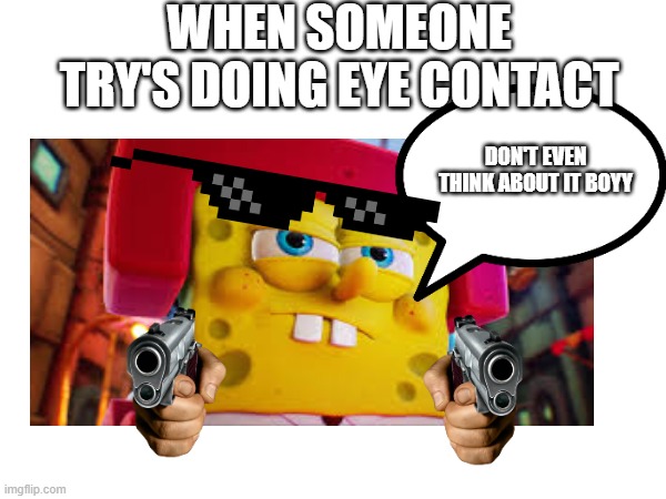 DON'T DO EYE CONTACT | WHEN SOMEONE TRY'S DOING EYE CONTACT; DON'T EVEN THINK ABOUT IT BOYY | image tagged in oh wow are you actually reading these tags | made w/ Imgflip meme maker