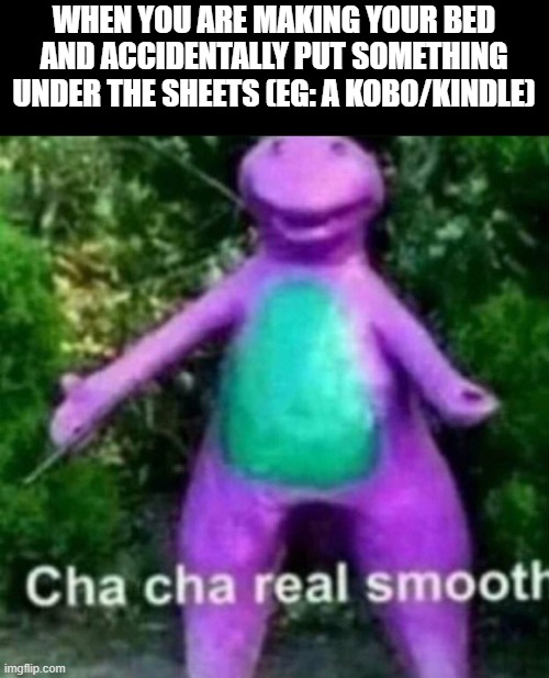 Happens to me more than i like to admit | WHEN YOU ARE MAKING YOUR BED AND ACCIDENTALLY PUT SOMETHING UNDER THE SHEETS (EG: A KOBO/KINDLE) | image tagged in cha cha real smooth | made w/ Imgflip meme maker