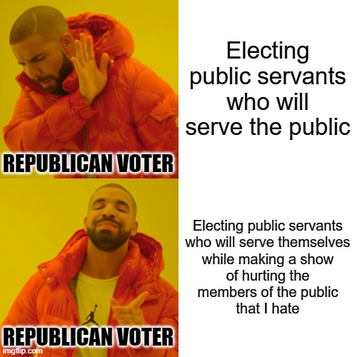 Politicians may be awful, but don't forget the awful people who vote for them. | Electing public servants who will serve the public; REPUBLICAN VOTER; Electing public servants
who will serve themselves
while making a show
of hurting the
members of the public
that I hate; REPUBLICAN VOTER | image tagged in memes,drake hotline bling,scumbag republicans,government corruption,voters,party of hate | made w/ Imgflip meme maker