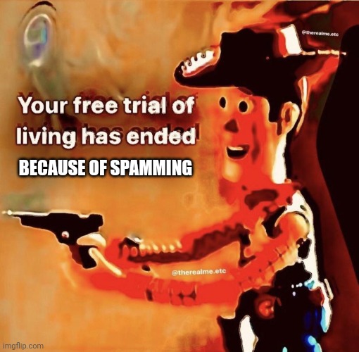 Your free trial of living has ended | BECAUSE OF SPAMMING | image tagged in your free trial of living has ended | made w/ Imgflip meme maker