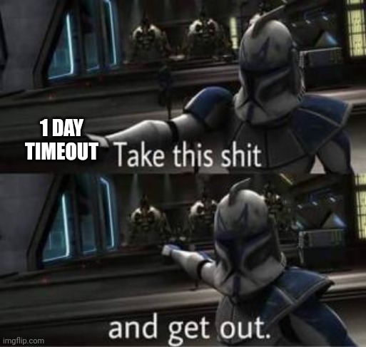 Take this shit and get out | 1 DAY TIMEOUT | image tagged in take this shit and get out | made w/ Imgflip meme maker