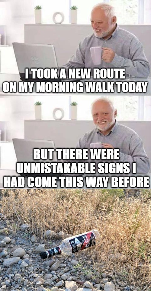 leave no trace | I TOOK A NEW ROUTE ON MY MORNING WALK TODAY; BUT THERE WERE UNMISTAKABLE SIGNS I HAD COME THIS WAY BEFORE | image tagged in memes,hide the pain harold | made w/ Imgflip meme maker