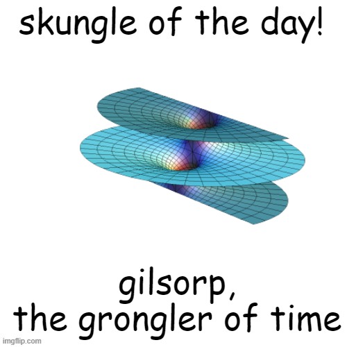 skungle of the day | gilsorp,  the grongler of time | image tagged in skungle of the day | made w/ Imgflip meme maker