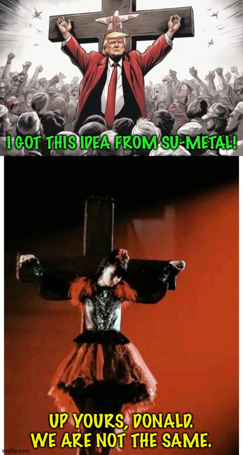 Self-crucifixion so hot now | I GOT THIS IDEA FROM SU-METAL! UP YOURS, DONALD.
WE ARE NOT THE SAME. | image tagged in trump,babymetal | made w/ Imgflip meme maker