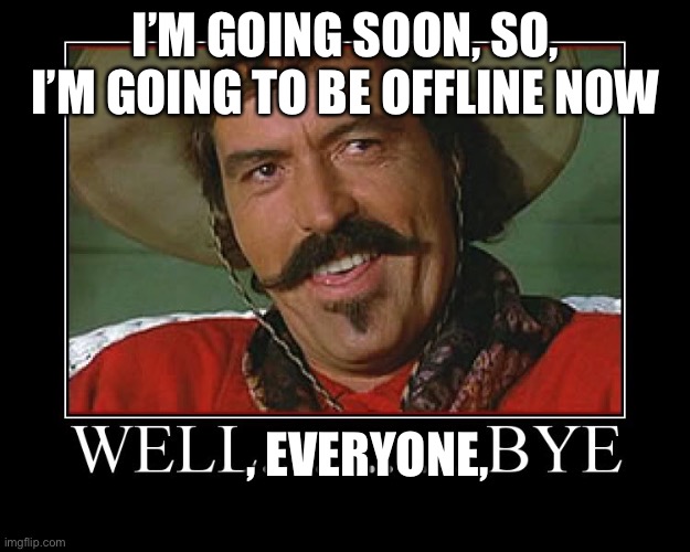 Bye | I’M GOING SOON, SO, I’M GOING TO BE OFFLINE NOW; , EVERYONE, | image tagged in well bye | made w/ Imgflip meme maker