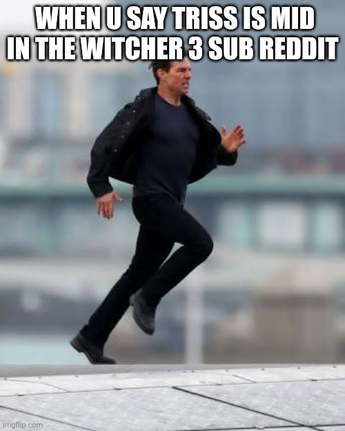 Tom cruise running | WHEN U SAY TRISS IS MID IN THE WITCHER 3 SUB REDDIT | image tagged in tom cruise running | made w/ Imgflip meme maker