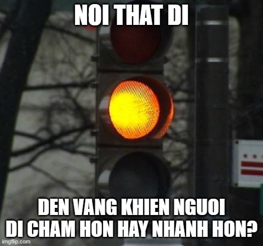 den vang de lam j | NOI THAT DI; DEN VANG KHIEN NGUOI DI CHAM HON HAY NHANH HON? | image tagged in yellow | made w/ Imgflip meme maker