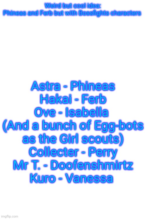 Y e s | Weird but cool idea:
Phineas and Ferb but with Bossfights characters; Astra - Phineas
Hakai - Ferb
Ove - Isabella 
(And a bunch of Egg-bots as the Girl scouts)
Collecter - Perry
Mr T. - Doofenshmirtz
Kuro - Vanessa | made w/ Imgflip meme maker