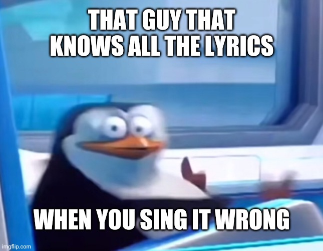 And its his favorite song | THAT GUY THAT KNOWS ALL THE LYRICS; WHEN YOU SING IT WRONG | image tagged in uh oh,music,true story,relatable | made w/ Imgflip meme maker