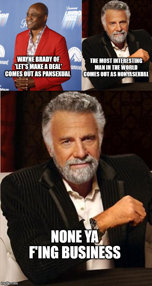 THE MOST INTERESTING MAN IN THE WORLD COMES OUT AS NONYASEXUAL; WAYNE BRADY OF 'LET'S MAKE A DEAL' COMES OUT AS PANSEXUAL; NONE YA F'ING BUSINESS | image tagged in i don't always,alphabet,no one cares,narcissist | made w/ Imgflip meme maker
