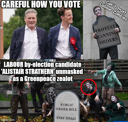 LABOUR by-election candidate'ALISTAIR STRATHERN' unmasked as a Greenpeace Zealot Zombie | CAREFUL HOW YOU VOTE; Can't trust Labour Zombies; LABOUR by-election candidate
'ALISTAIR STRATHERN' unmasked 
as a Greenpeace zealot; #Immigration #Starmerout #Labour #JonLansman #wearecorbyn #KeirStarmer #DianeAbbott #McDonnell #cultofcorbyn #labourisdead #Momentum #labourracism #socialistsunday #nevervotelabour #socialistanyday #Antisemitism #Savile #SavileGate #Paedo #Worboys #GroomingGangs #Paedophile #IllegalImmigration #Immigrants #Invasion #StarmerResign #Starmeriswrong #SirSoftie #SirSofty #PatCullen #Cullen #RCN #nurse #nursing #strikes #SueGray #Blair #Steroids #Economy #LabourZombie #Greenpeace #AlistairStrathern #Zealot | image tagged in illegal immigration,labourisdead,greenpeace just stop oil dale vince,alistair strathern,bedfordshire by-election,rwanda | made w/ Imgflip meme maker