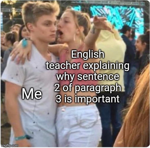 Me, 15 minutes ago | English teacher explaining why sentence 2 of paragraph 3 is important; Me | image tagged in bro girl explaining,english teachers,memes | made w/ Imgflip meme maker