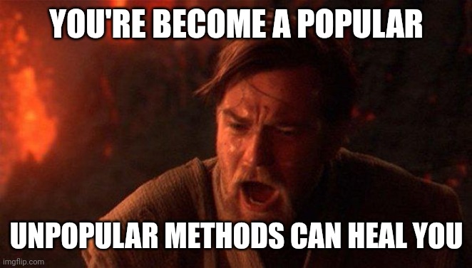 You Were The Chosen One (Star Wars) Meme | YOU'RE BECOME A POPULAR; UNPOPULAR METHODS CAN HEAL YOU | image tagged in memes,you were the chosen one star wars | made w/ Imgflip meme maker