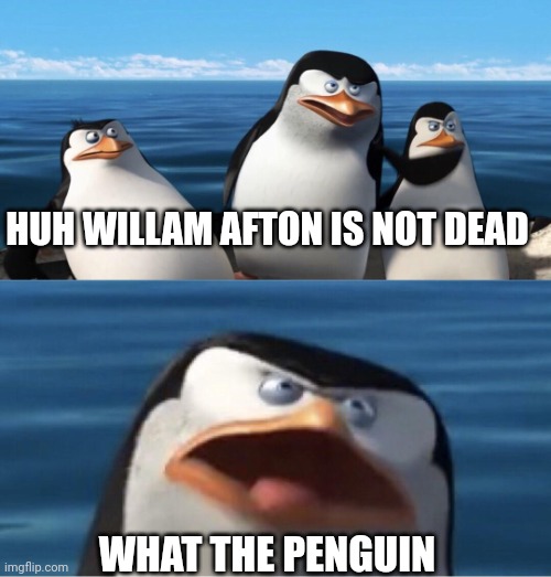Wouldn't that make you | HUH WILLAM AFTON IS NOT DEAD WHAT THE PENGUIN | image tagged in wouldn't that make you | made w/ Imgflip meme maker