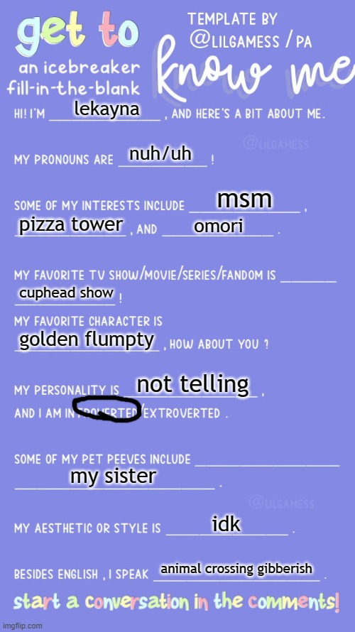 Get to know fill in the blank | lekayna; nuh/uh; msm; pizza tower; omori; cuphead show; golden flumpty; not telling; my sister; idk; animal crossing gibberish | image tagged in get to know fill in the blank | made w/ Imgflip meme maker