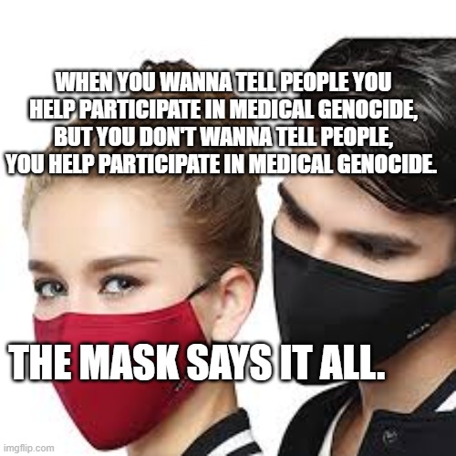 Mask Couple | WHEN YOU WANNA TELL PEOPLE YOU HELP PARTICIPATE IN MEDICAL GENOCIDE, BUT YOU DON'T WANNA TELL PEOPLE, YOU HELP PARTICIPATE IN MEDICAL GENOCIDE. THE MASK SAYS IT ALL. | image tagged in mask couple | made w/ Imgflip meme maker