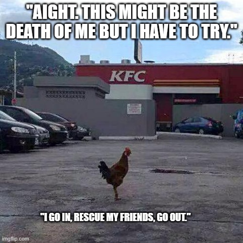 QUICK WAY TO COMMIT SUICIDE | "AIGHT. THIS MIGHT BE THE DEATH OF ME BUT I HAVE TO TRY."; "I GO IN, RESCUE MY FRIENDS, GO OUT." | image tagged in quick way to commit suicide,funny,no,filter,memes,fun | made w/ Imgflip meme maker